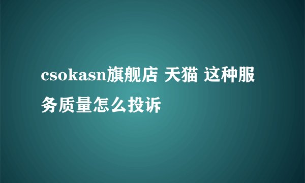 csokasn旗舰店 天猫 这种服务质量怎么投诉