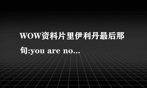 WOW资料片里伊利丹最后那句:you are not prepared! 英文的 求这句话的MP3文件 邮箱329479012@qq.com