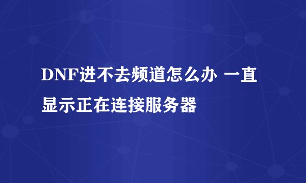 DNF进不去频道怎么办 一直显示正在连接服务器