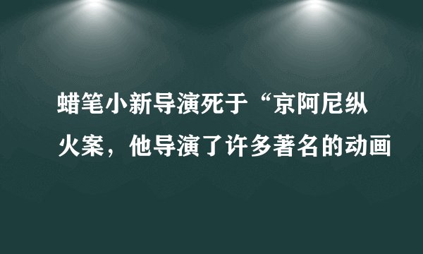 蜡笔小新导演死于“京阿尼纵火案，他导演了许多著名的动画