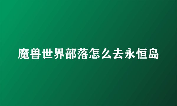 魔兽世界部落怎么去永恒岛