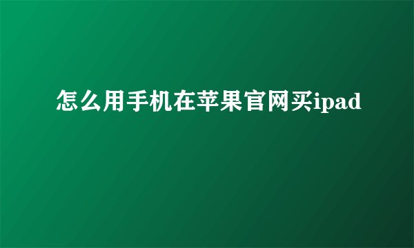 怎么用手机在苹果官网买ipad