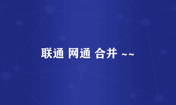 联通 网通 合并 ~~