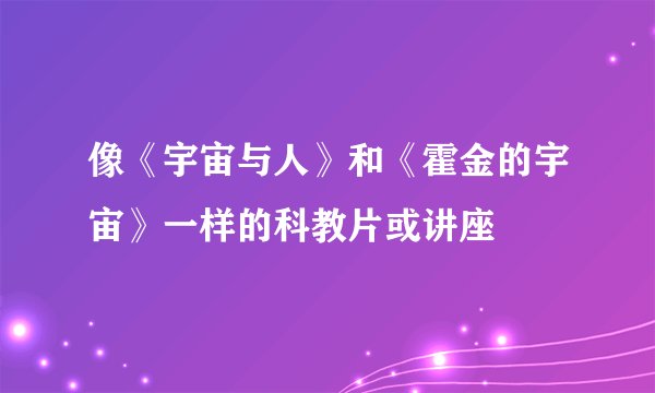 像《宇宙与人》和《霍金的宇宙》一样的科教片或讲座