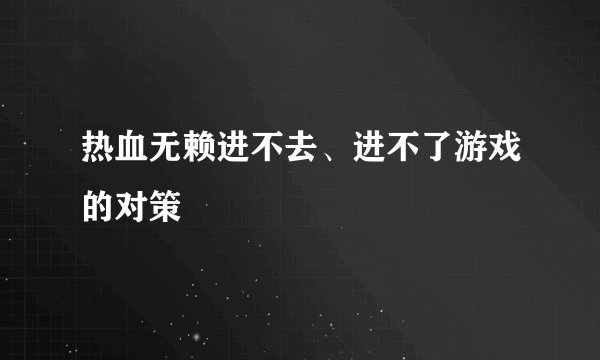 热血无赖进不去、进不了游戏的对策