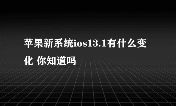 苹果新系统ios13.1有什么变化 你知道吗