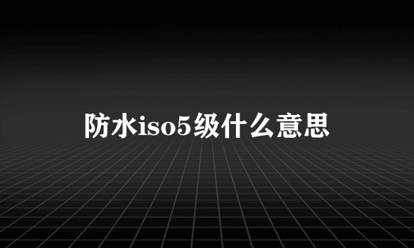 防水iso5级什么意思