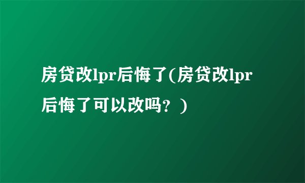 房贷改lpr后悔了(房贷改lpr后悔了可以改吗？)