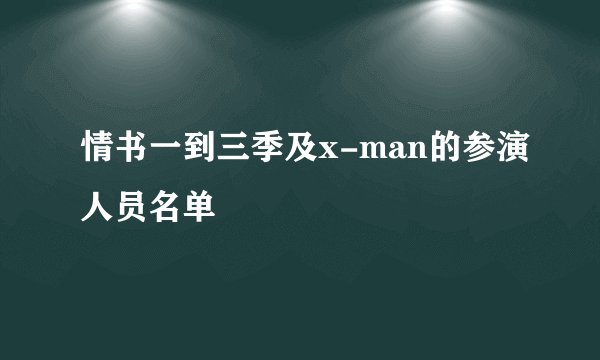 情书一到三季及x-man的参演人员名单