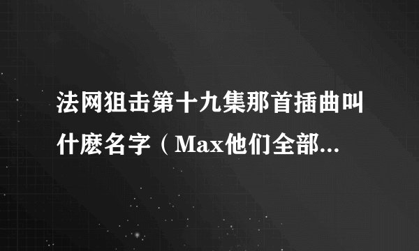 法网狙击第十九集那首插曲叫什麽名字（Max他们全部检控官唱的）