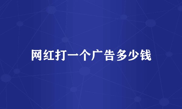 网红打一个广告多少钱
