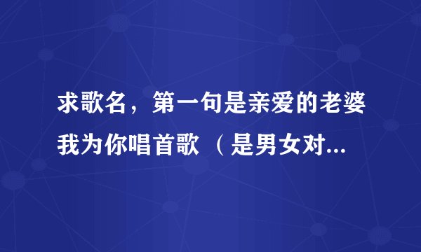 求歌名，第一句是亲爱的老婆我为你唱首歌 （是男女对唱） 最后一句是我想陪你去看日落