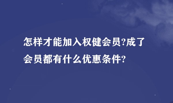 怎样才能加入权健会员?成了会员都有什么优惠条件?