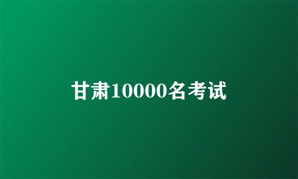甘肃10000名考试