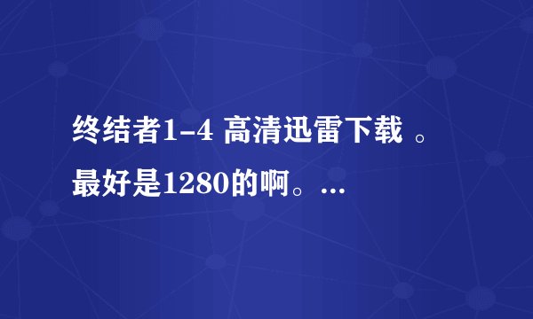 终结者1-4 高清迅雷下载 。最好是1280的啊。质量好点的 rmvb 指环王 1-3 高清啊。