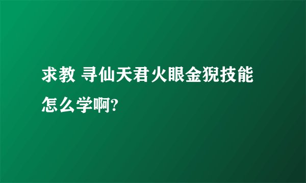 求教 寻仙天君火眼金猊技能怎么学啊?
