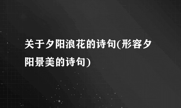 关于夕阳浪花的诗句(形容夕阳景美的诗句)
