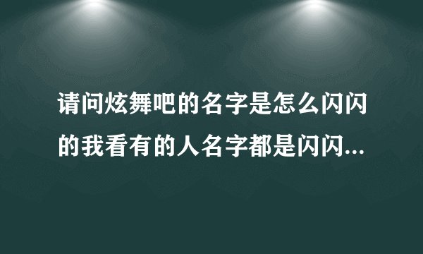 请问炫舞吧的名字是怎么闪闪的我看有的人名字都是闪闪的有的不闪请问是怎么才能闪看好游戏是炫舞吧不是QQ