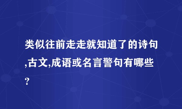 类似往前走走就知道了的诗句,古文,成语或名言警句有哪些？