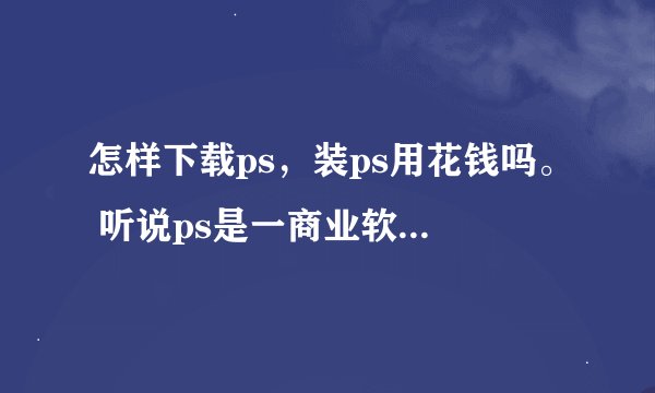 怎样下载ps，装ps用花钱吗。 听说ps是一商业软件得花钱。 有那种装上能用又不用花钱的吗。
