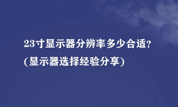 23寸显示器分辨率多少合适？(显示器选择经验分享)