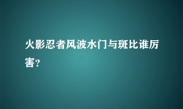 火影忍者风波水门与斑比谁厉害？