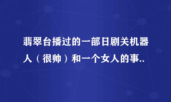 翡翠台播过的一部日剧关机器人（很帅）和一个女人的事..