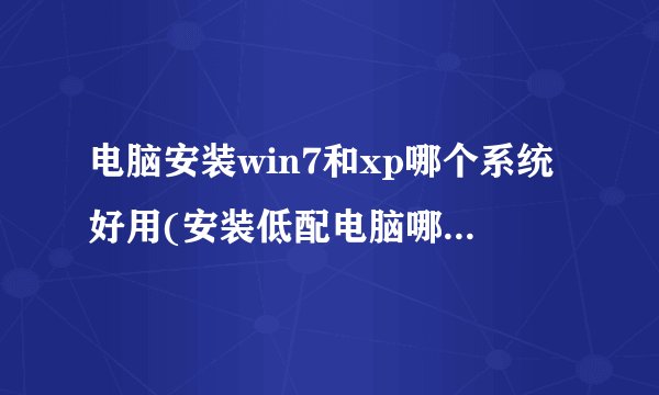 电脑安装win7和xp哪个系统好用(安装低配电脑哪个系统最流畅)