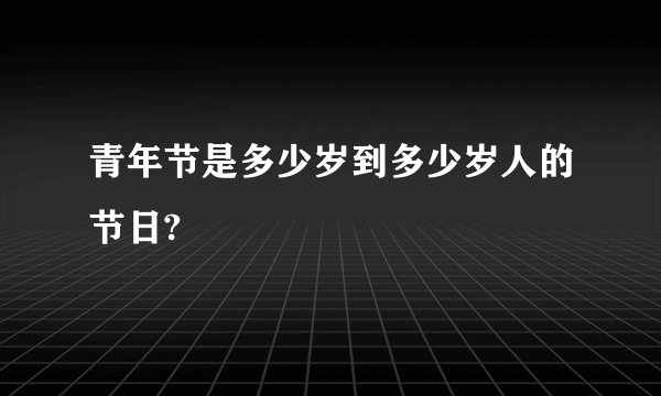 青年节是多少岁到多少岁人的节日?