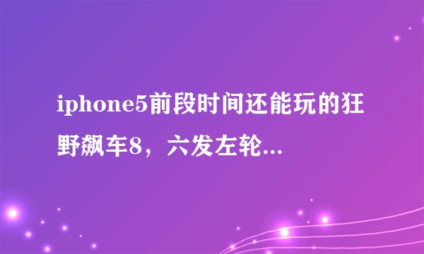 iphone5前段时间还能玩的狂野飙车8，六发左轮和泽诺尼亚5今天就不能玩了，一开就闪退，求解释，