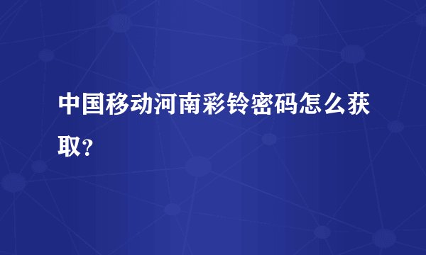 中国移动河南彩铃密码怎么获取？