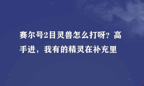 赛尔号2目灵兽怎么打呀？高手进，我有的精灵在补充里