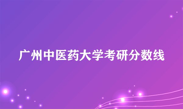 广州中医药大学考研分数线