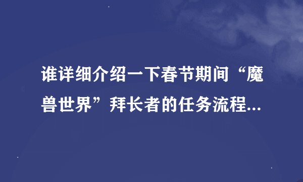 谁详细介绍一下春节期间“魔兽世界”拜长者的任务流程。尽量详细点，谢谢！！！