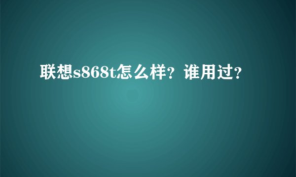 联想s868t怎么样？谁用过？