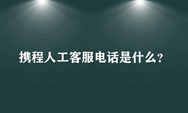 携程人工客服电话是什么？