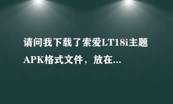 请问我下载了索爱LT18i主题APK格式文件，放在哪个文件夹能直接从手机里显示呢？