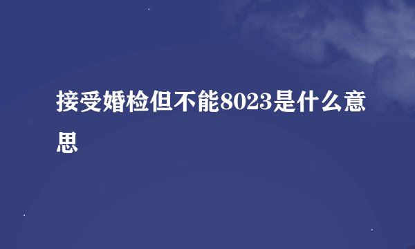 接受婚检但不能8023是什么意思
