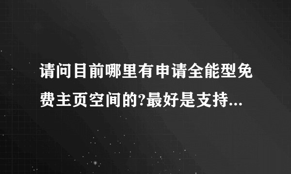 请问目前哪里有申请全能型免费主页空间的?最好是支持放论坛的那种