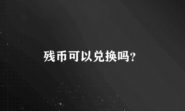残币可以兑换吗？