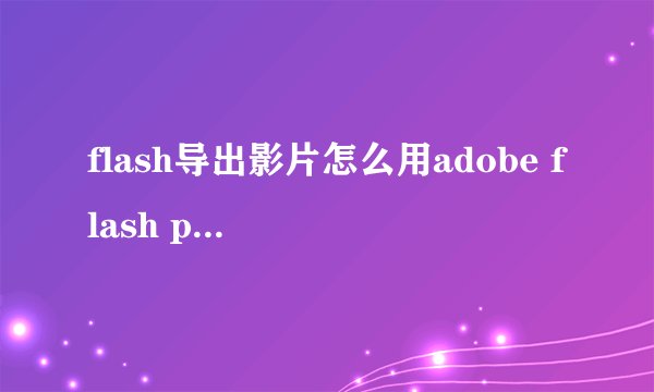 flash导出影片怎么用adobe flash player 10打开