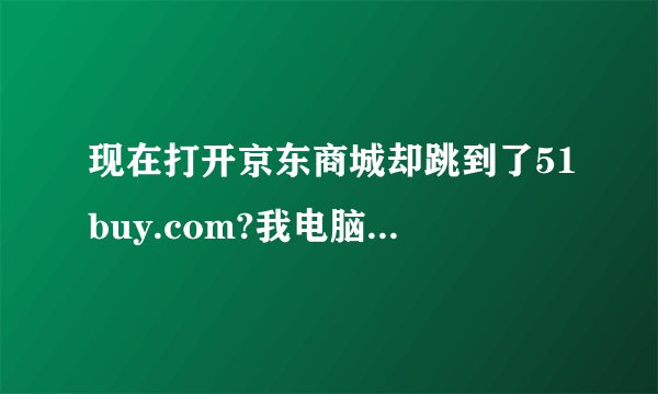 现在打开京东商城却跳到了51buy.com?我电脑应该是中毒了，求教高手我该怎么解决，把这个流氓网站xxx了？