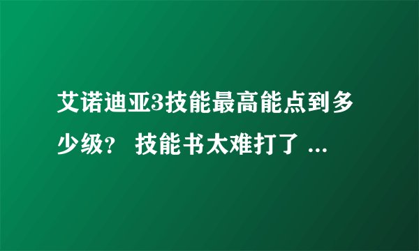 艾诺迪亚3技能最高能点到多少级？ 技能书太难打了 打到了还得看职业看技能我了个去