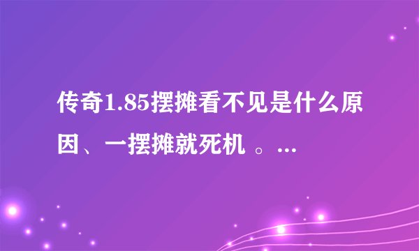 传奇1.85摆摊看不见是什么原因、一摆摊就死机 。以前没这样的情况