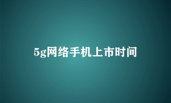 5g网络手机上市时间