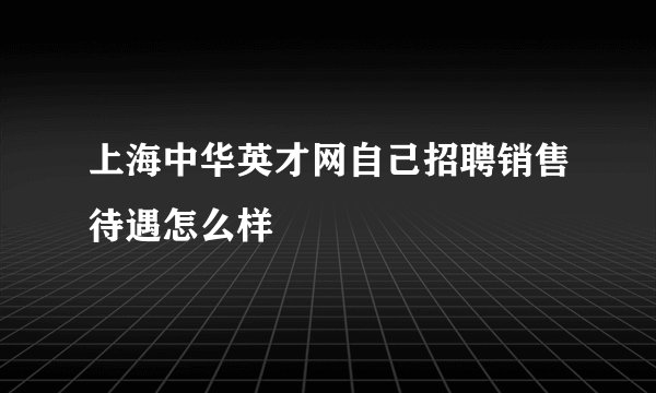 上海中华英才网自己招聘销售待遇怎么样