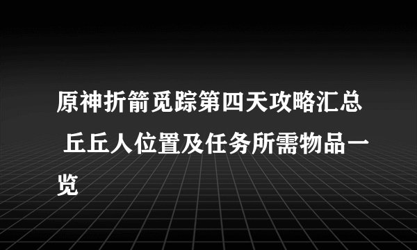 原神折箭觅踪第四天攻略汇总 丘丘人位置及任务所需物品一览
