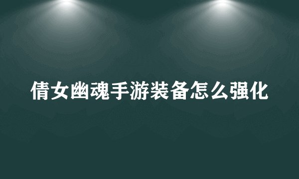 倩女幽魂手游装备怎么强化