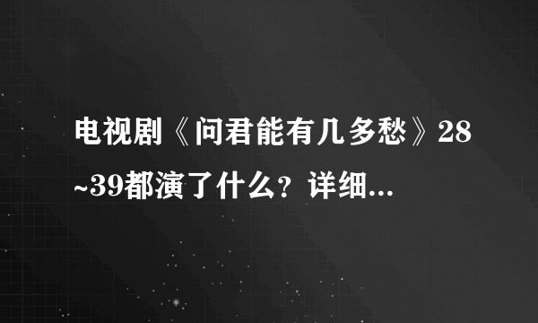电视剧《问君能有几多愁》28~39都演了什么？详细讲给100分