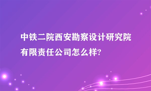 中铁二院西安勘察设计研究院有限责任公司怎么样?